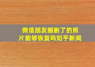 微信朋友圈删了的照片能够恢复吗知乎新闻