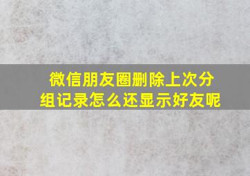 微信朋友圈删除上次分组记录怎么还显示好友呢