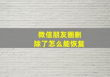 微信朋友圈删除了怎么能恢复