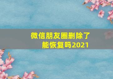 微信朋友圈删除了能恢复吗2021