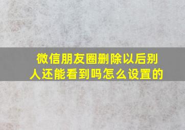 微信朋友圈删除以后别人还能看到吗怎么设置的