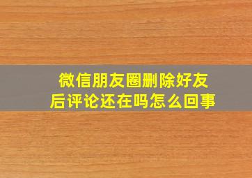 微信朋友圈删除好友后评论还在吗怎么回事