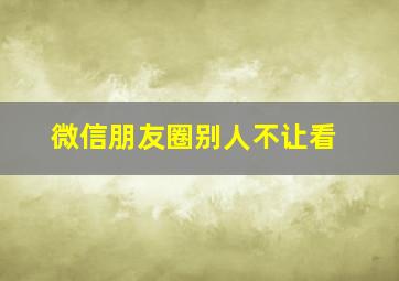 微信朋友圈别人不让看