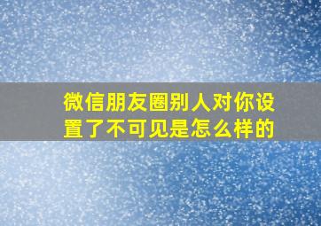 微信朋友圈别人对你设置了不可见是怎么样的