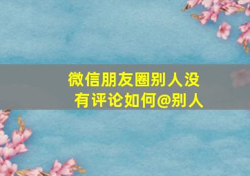 微信朋友圈别人没有评论如何@别人