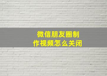 微信朋友圈制作视频怎么关闭