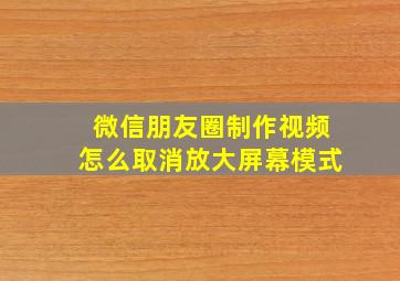 微信朋友圈制作视频怎么取消放大屏幕模式