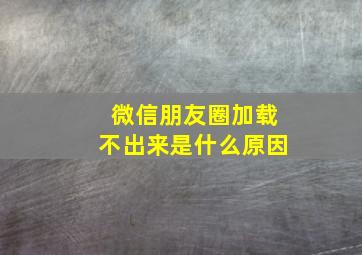 微信朋友圈加载不出来是什么原因