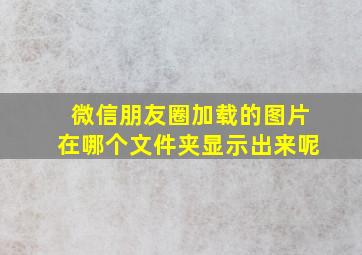 微信朋友圈加载的图片在哪个文件夹显示出来呢