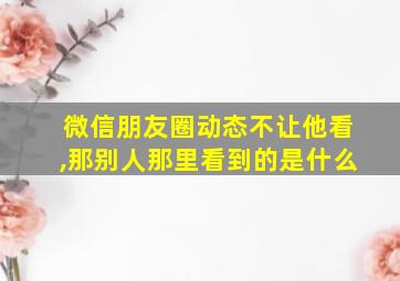 微信朋友圈动态不让他看,那别人那里看到的是什么