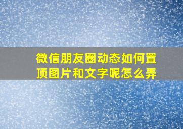 微信朋友圈动态如何置顶图片和文字呢怎么弄