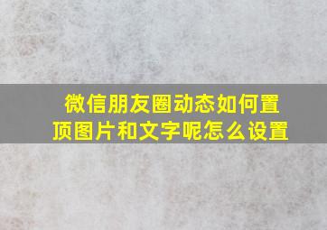 微信朋友圈动态如何置顶图片和文字呢怎么设置