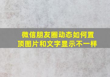 微信朋友圈动态如何置顶图片和文字显示不一样