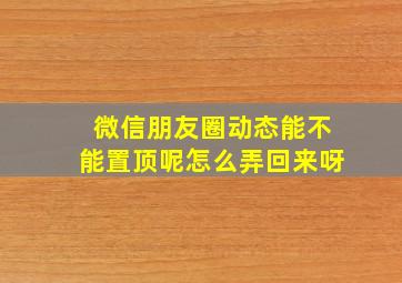 微信朋友圈动态能不能置顶呢怎么弄回来呀