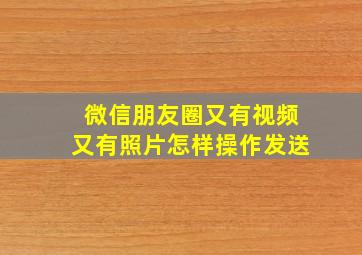 微信朋友圈又有视频又有照片怎样操作发送