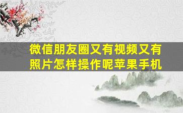 微信朋友圈又有视频又有照片怎样操作呢苹果手机