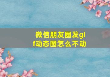 微信朋友圈发gif动态图怎么不动