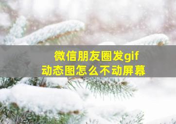 微信朋友圈发gif动态图怎么不动屏幕