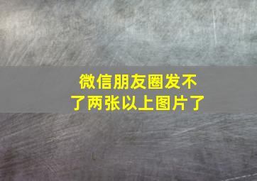 微信朋友圈发不了两张以上图片了