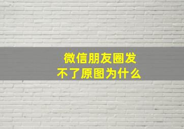 微信朋友圈发不了原图为什么