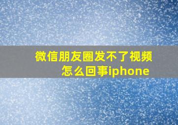 微信朋友圈发不了视频怎么回事iphone