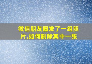 微信朋友圈发了一组照片,如何删除其中一张