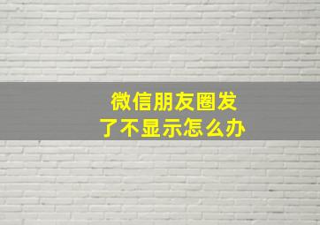 微信朋友圈发了不显示怎么办