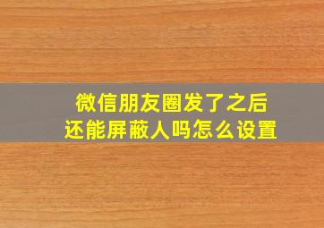 微信朋友圈发了之后还能屏蔽人吗怎么设置