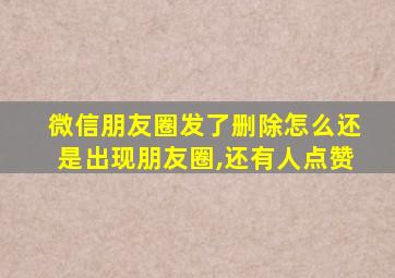 微信朋友圈发了删除怎么还是出现朋友圈,还有人点赞