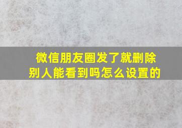 微信朋友圈发了就删除别人能看到吗怎么设置的