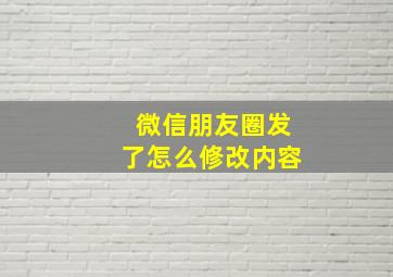 微信朋友圈发了怎么修改内容