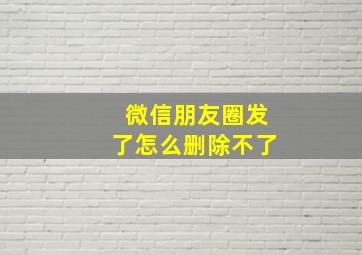 微信朋友圈发了怎么删除不了