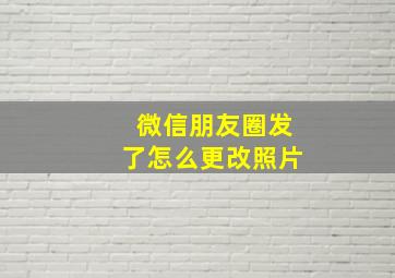 微信朋友圈发了怎么更改照片