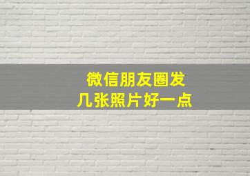 微信朋友圈发几张照片好一点