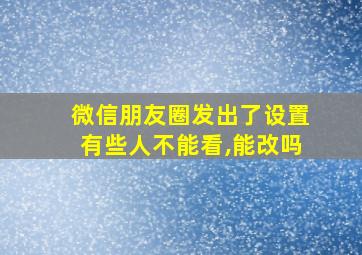 微信朋友圈发出了设置有些人不能看,能改吗