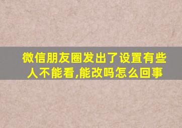 微信朋友圈发出了设置有些人不能看,能改吗怎么回事