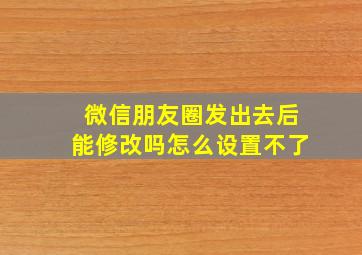 微信朋友圈发出去后能修改吗怎么设置不了