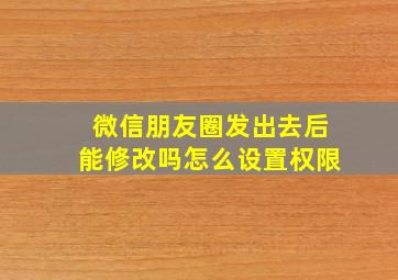 微信朋友圈发出去后能修改吗怎么设置权限