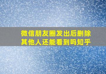 微信朋友圈发出后删除其他人还能看到吗知乎