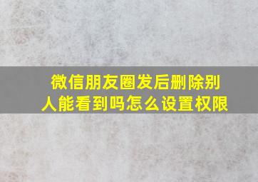 微信朋友圈发后删除别人能看到吗怎么设置权限