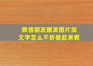 微信朋友圈发图片加文字怎么不折叠起来呢