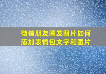 微信朋友圈发图片如何添加表情包文字和图片