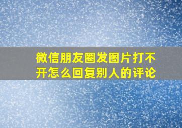 微信朋友圈发图片打不开怎么回复别人的评论