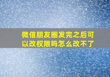 微信朋友圈发完之后可以改权限吗怎么改不了