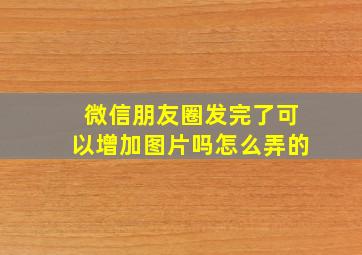 微信朋友圈发完了可以增加图片吗怎么弄的