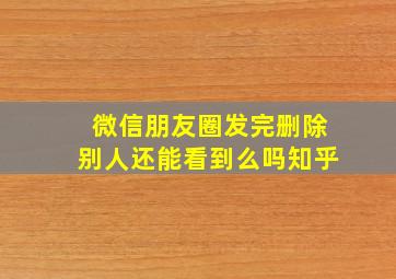 微信朋友圈发完删除别人还能看到么吗知乎