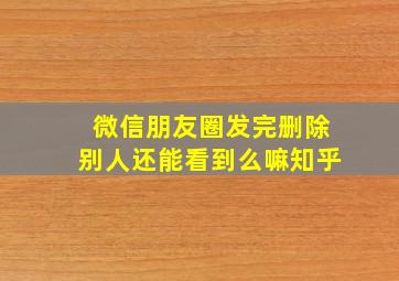 微信朋友圈发完删除别人还能看到么嘛知乎