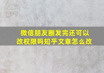 微信朋友圈发完还可以改权限吗知乎文章怎么改