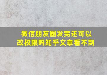 微信朋友圈发完还可以改权限吗知乎文章看不到