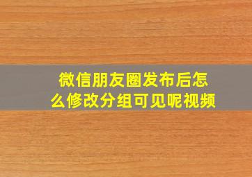 微信朋友圈发布后怎么修改分组可见呢视频